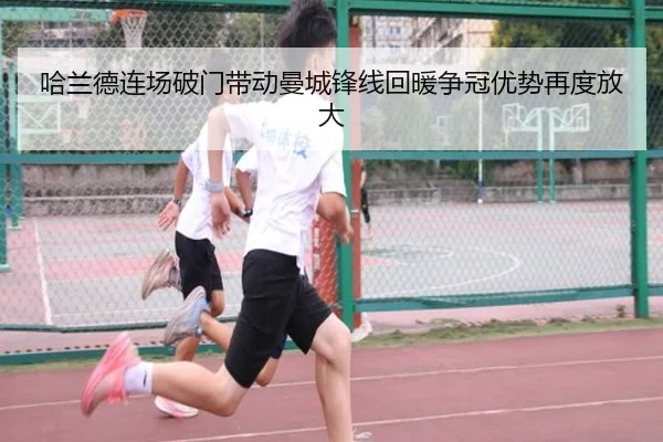 哈兰德连场破门带动曼城锋线回暖争冠优势再度放大