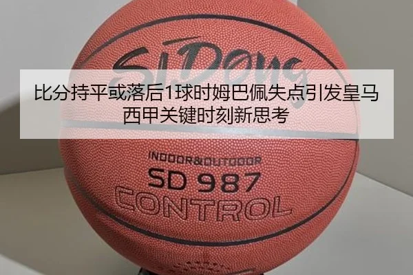 比分持平或落后1球时姆巴佩失点引发皇马西甲关键时刻新思考
