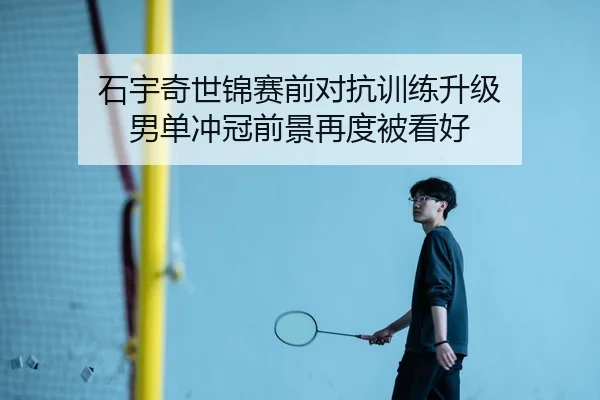 石宇奇世锦赛前对抗训练升级 男单冲冠前景再度被看好