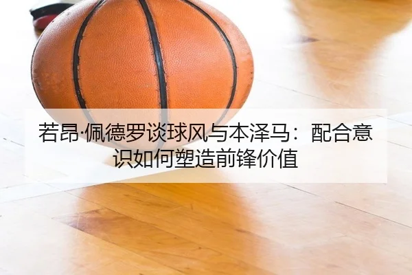 若昂·佩德罗谈球风与本泽马：配合意识如何塑造前锋价值