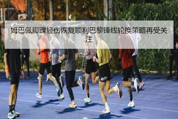 姆巴佩脚踝轻伤恢复顺利巴黎锋线轮换策略再受关注